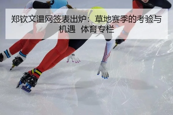 郑钦文温网签表出炉：草地赛季的考验与机遇 体育专栏